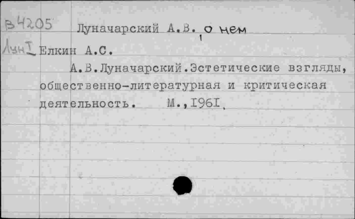 ﻿е>ЧЦ5'
Ел
Луначарский А.В.^о
А.С.
,.В. Луначарский .Эстетические взгляды общественно-литературная и критическая деятельность. М.,1961